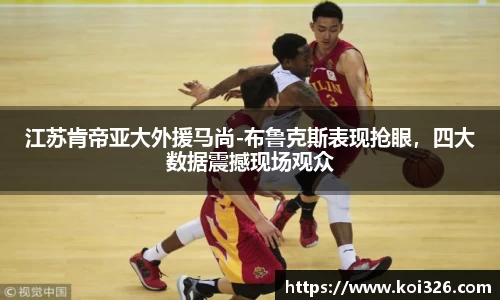 江苏肯帝亚大外援马尚-布鲁克斯表现抢眼，四大数据震撼现场观众