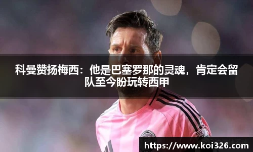科曼赞扬梅西：他是巴塞罗那的灵魂，肯定会留队至今盼玩转西甲